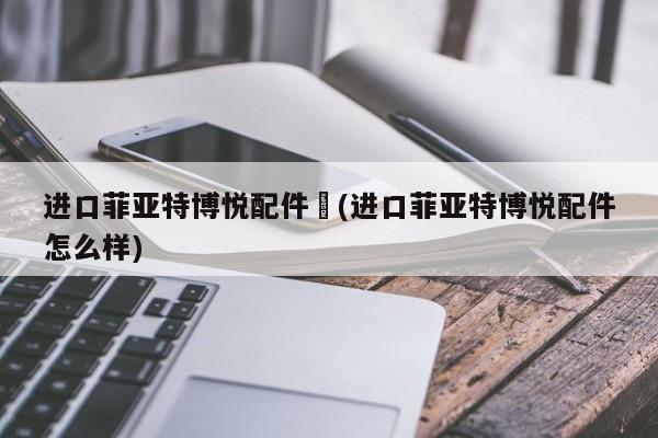 进口菲亚特博悦配件︰(进口菲亚特博悦配件怎么样)