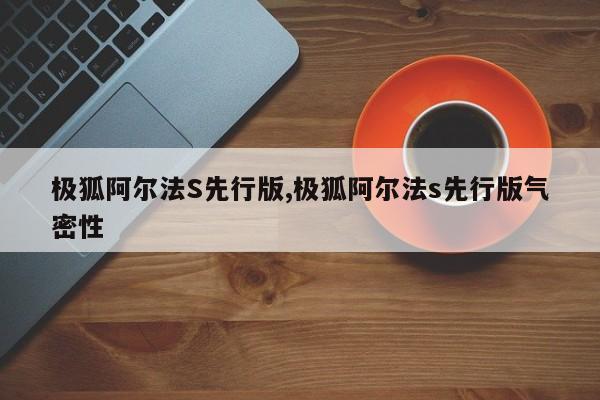 极狐阿尔法S先行版,极狐阿尔法s先行版气密性