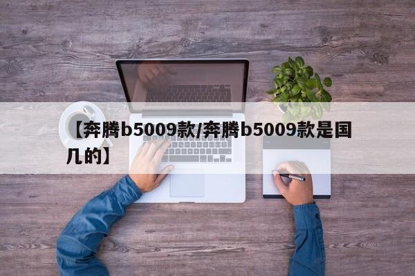【奔腾b5009款/奔腾b5009款是国几的】