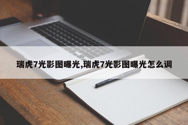 瑞虎7光影图曝光,瑞虎7光影图曝光怎么调