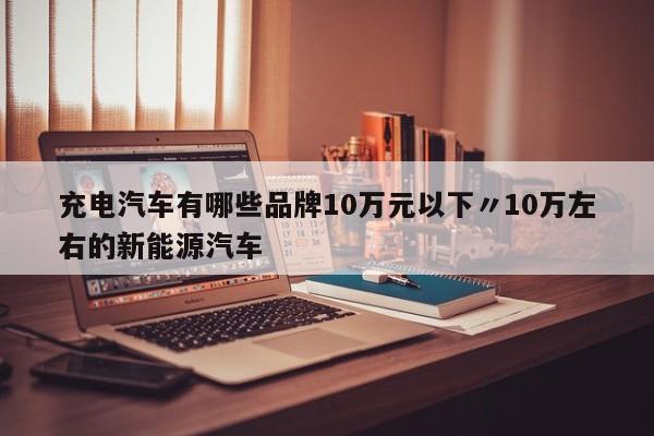 充电汽车有哪些品牌10万元以下〃10万左右的新能源汽车