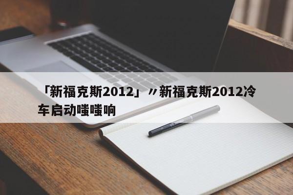 「新福克斯2012」〃新福克斯2012冷车启动嗤嗤响