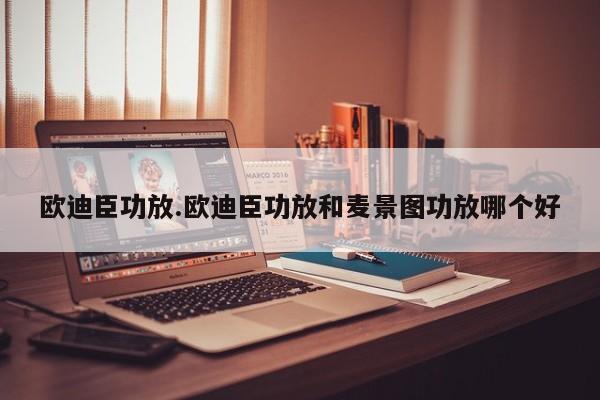 欧迪臣功放.欧迪臣功放和麦景图功放哪个好