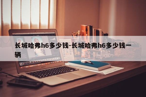 长城哈弗h6多少钱-长城哈弗h6多少钱一辆