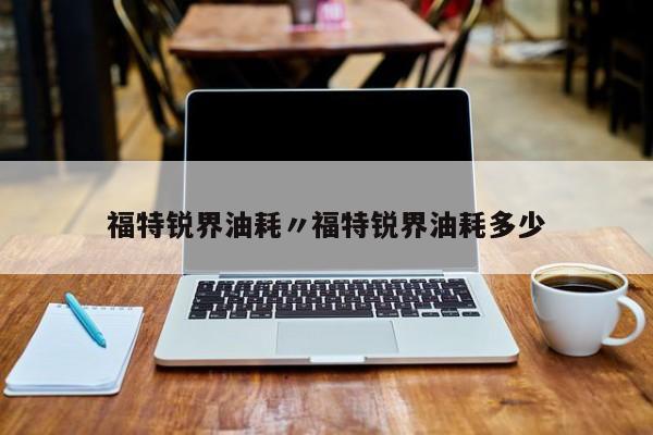 福特锐界油耗〃福特锐界油耗多少