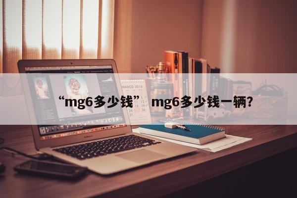 “mg6多少钱” mg6多少钱一辆？