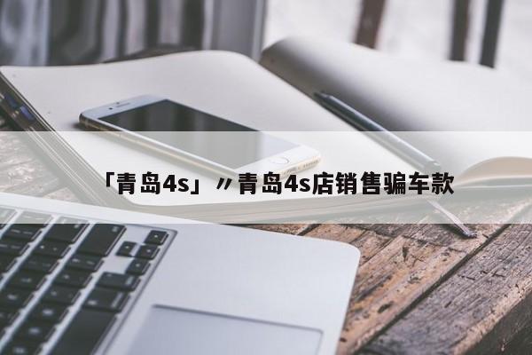 「青岛4s」〃青岛4s店销售骗车款