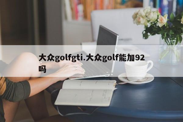 大众golfgti.大众golf能加92吗