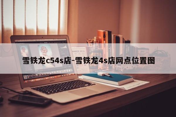 雪铁龙c54s店-雪铁龙4s店网点位置图