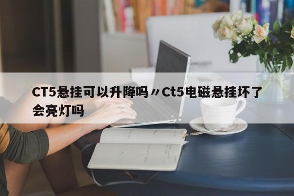 CT5悬挂可以升降吗〃Ct5电磁悬挂坏了会亮灯吗