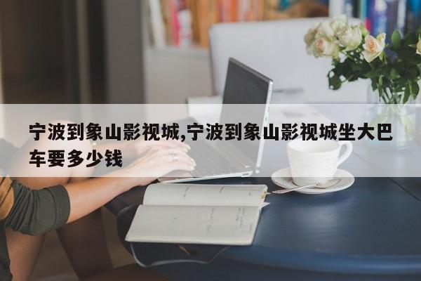 宁波到象山影视城,宁波到象山影视城坐大巴车要多少钱