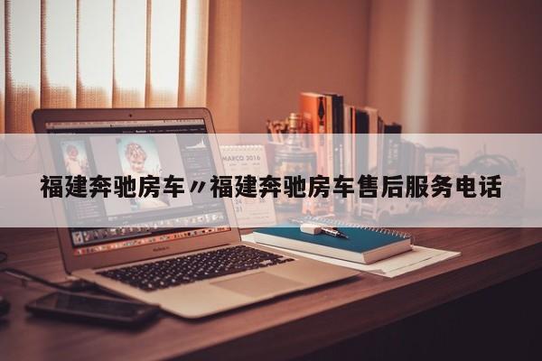 福建奔驰房车〃福建奔驰房车售后服务电话