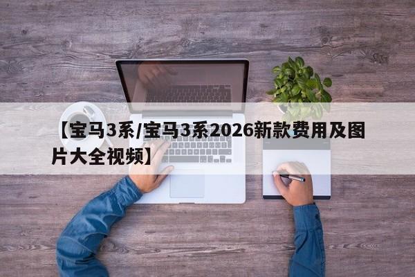 【宝马3系/宝马3系2026新款费用及图片大全视频】