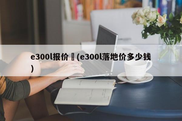e300l报价︰(e300l落地价多少钱)