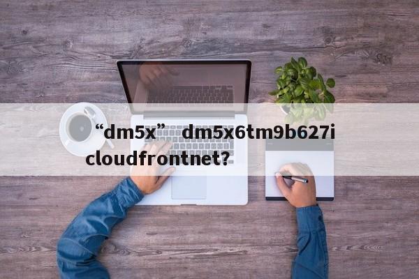 “dm5x” dm5x6tm9b627icloudfrontnet？