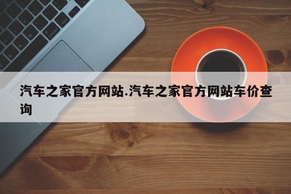 汽车之家官方网站.汽车之家官方网站车价查询