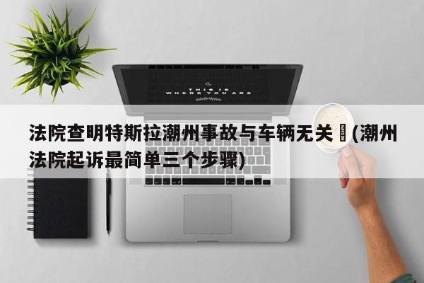 法院查明特斯拉潮州事故与车辆无关︰(潮州法院起诉最简单三个步骤)