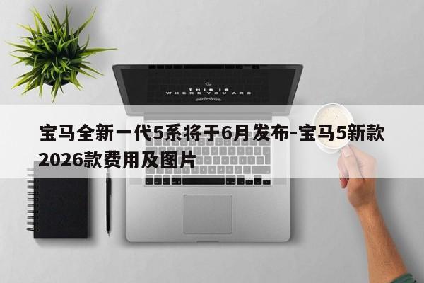 宝马全新一代5系将于6月发布-宝马5新款2026款费用及图片