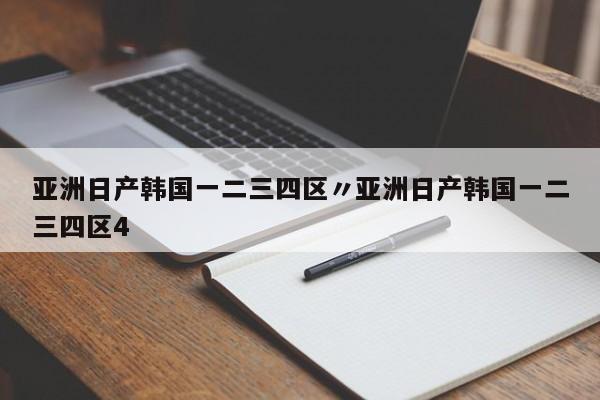 亚洲日产韩国一二三四区〃亚洲日产韩国一二三四区4