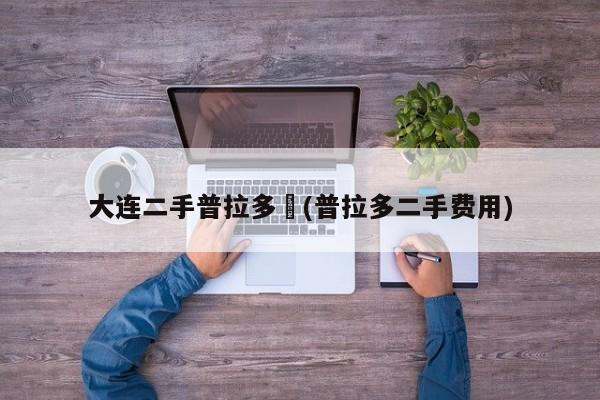 大连二手普拉多︰(普拉多二手费用)