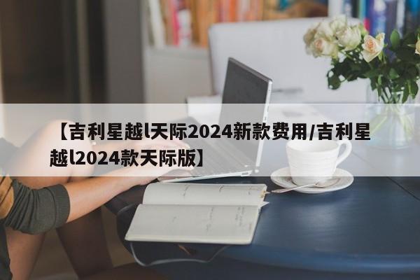【吉利星越l天际2024新款费用/吉利星越l2024款天际版】
