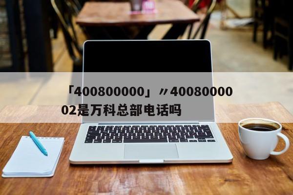「400800000」〃4008000002是万科总部电话吗