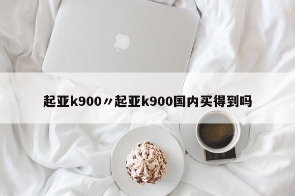 起亚k900〃起亚k900国内买得到吗