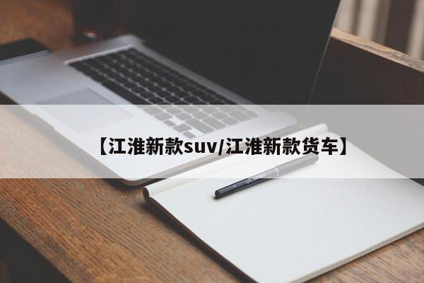 【江淮新款suv/江淮新款货车】