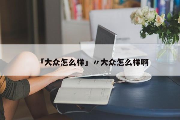 「大众怎么样」〃大众怎么样啊