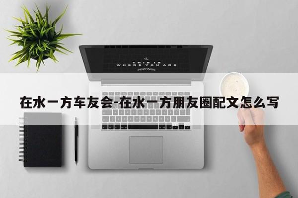 在水一方车友会-在水一方朋友圈配文怎么写