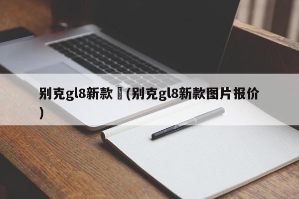 别克gl8新款︰(别克gl8新款图片报价)
