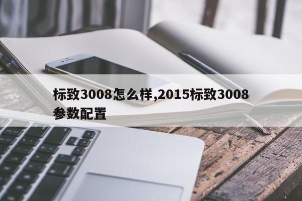 标致3008怎么样,2015标致3008参数配置