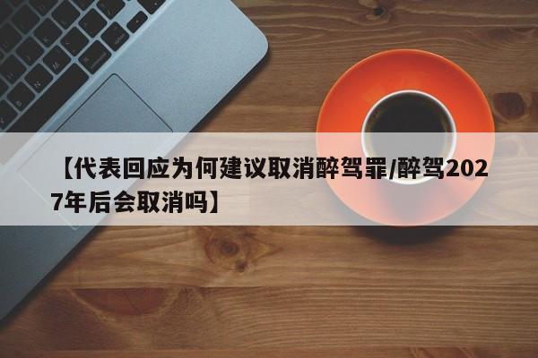 【代表回应为何建议取消醉驾罪/醉驾2027年后会取消吗】