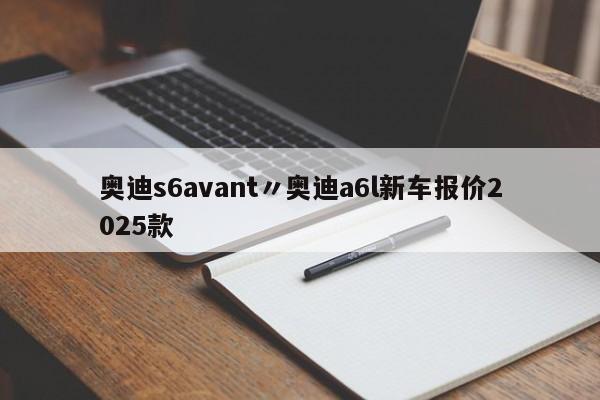 奥迪s6avant〃奥迪a6l新车报价2025款