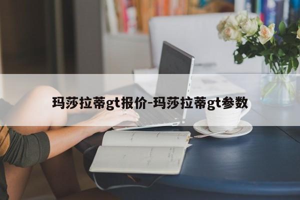 玛莎拉蒂gt报价-玛莎拉蒂gt参数