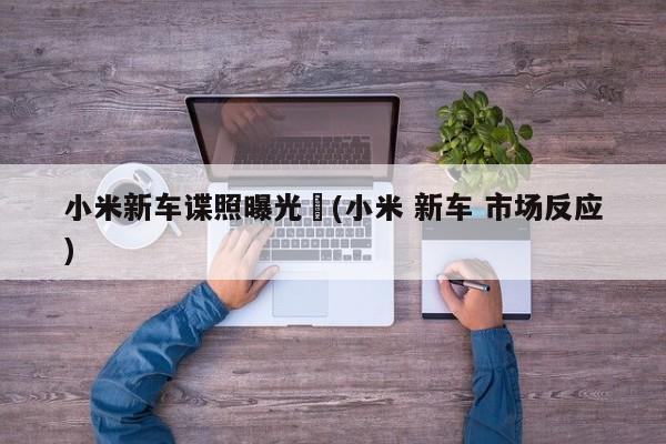 小米新车谍照曝光︰(小米 新车 市场反应)