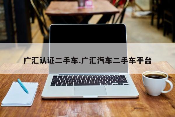 广汇认证二手车.广汇汽车二手车平台