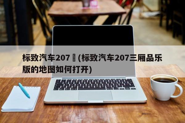 标致汽车207︰(标致汽车207三厢品乐版的地图如何打开)