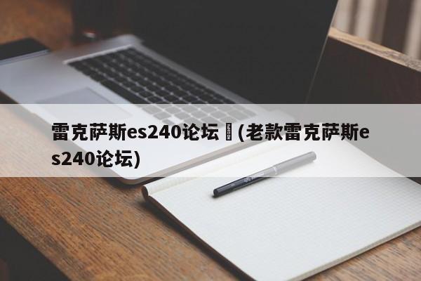 雷克萨斯es240论坛︰(老款雷克萨斯es240论坛)