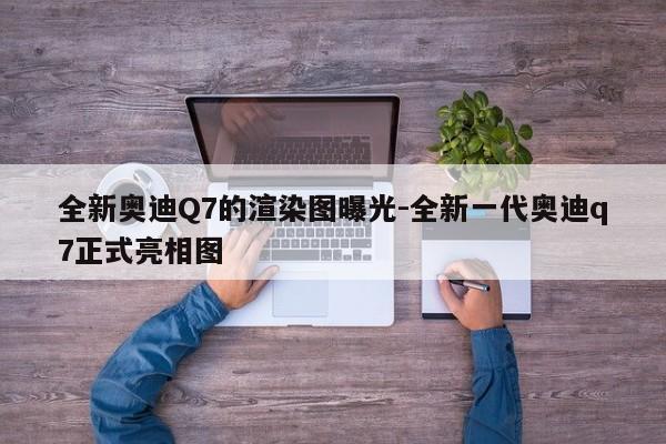 全新奥迪Q7的渲染图曝光-全新一代奥迪q7正式亮相图