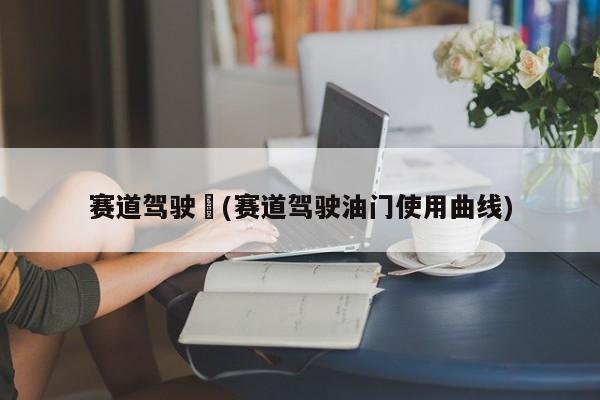 赛道驾驶︰(赛道驾驶油门使用曲线)