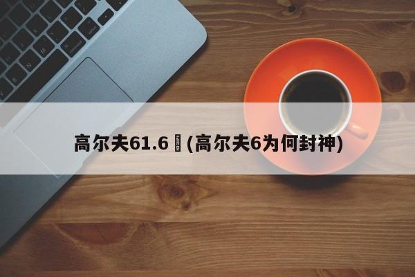 高尔夫61.6︰(高尔夫6为何封神)