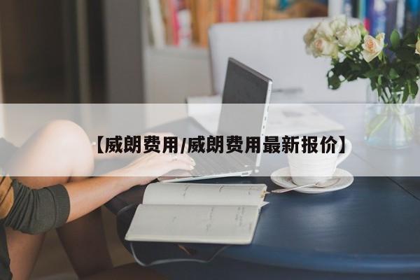 【威朗费用/威朗费用最新报价】