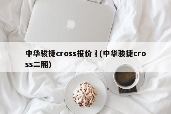 中华骏捷cross报价︰(中华骏捷cross二厢)