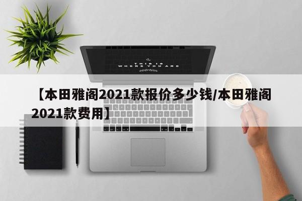 【本田雅阁2021款报价多少钱/本田雅阁2021款费用】