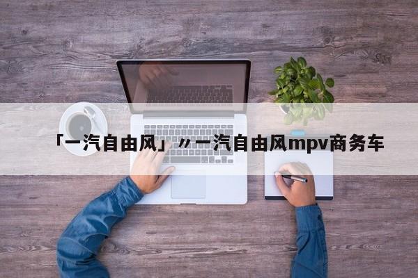 「一汽自由风」〃一汽自由风mpv商务车