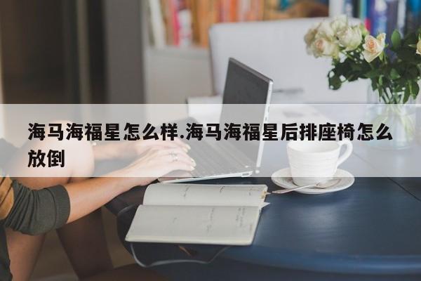 海马海福星怎么样.海马海福星后排座椅怎么放倒
