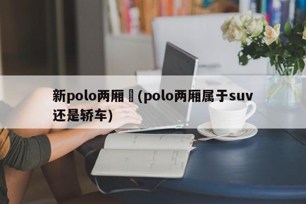 新polo两厢︰(polo两厢属于suv还是轿车)