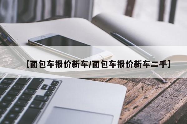 【面包车报价新车/面包车报价新车二手】