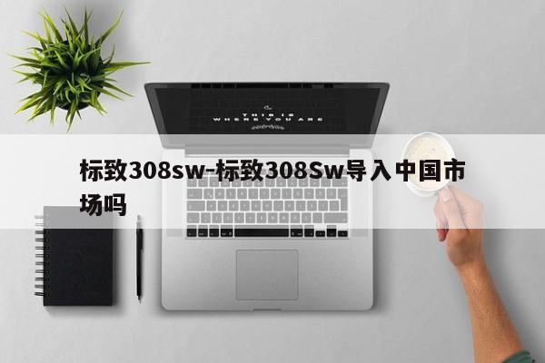 标致308sw-标致308Sw导入中国市场吗